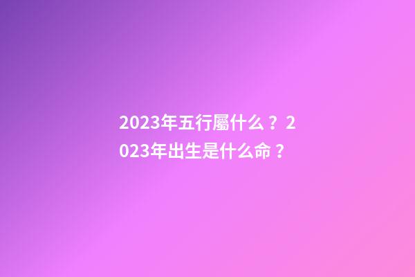 2023年五行屬什么？2023年出生是什么命？